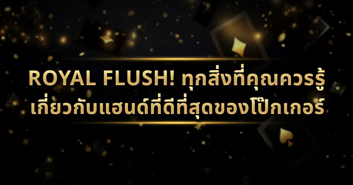 Royal Flush! ทุกสิ่งที่คุณควรรู้เกี่ยวกับแฮนด์ที่ดีที่สุดของโป๊กเกอร์