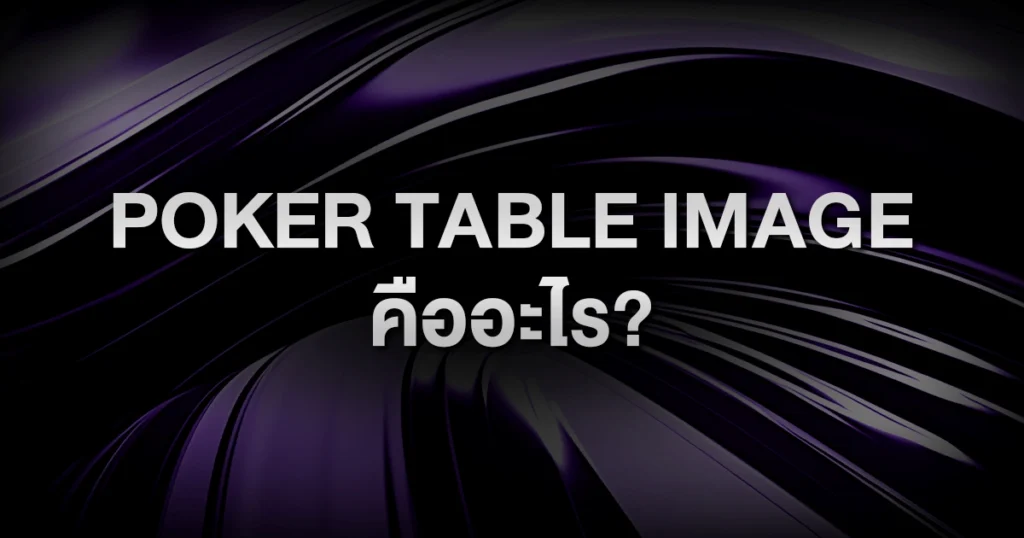Poker Table Image คืออะไร? ใช้ภาพลักษณ์บนโต๊ะให้ได้เปรียบแบบผู้เล่นมือโปร
