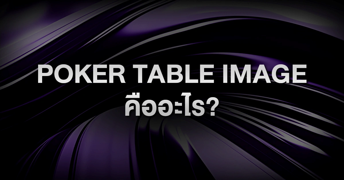 Poker Table Image คืออะไร? ใช้ภาพลักษณ์บนโต๊ะให้ได้เปรียบแบบผู้เล่นมือโปร